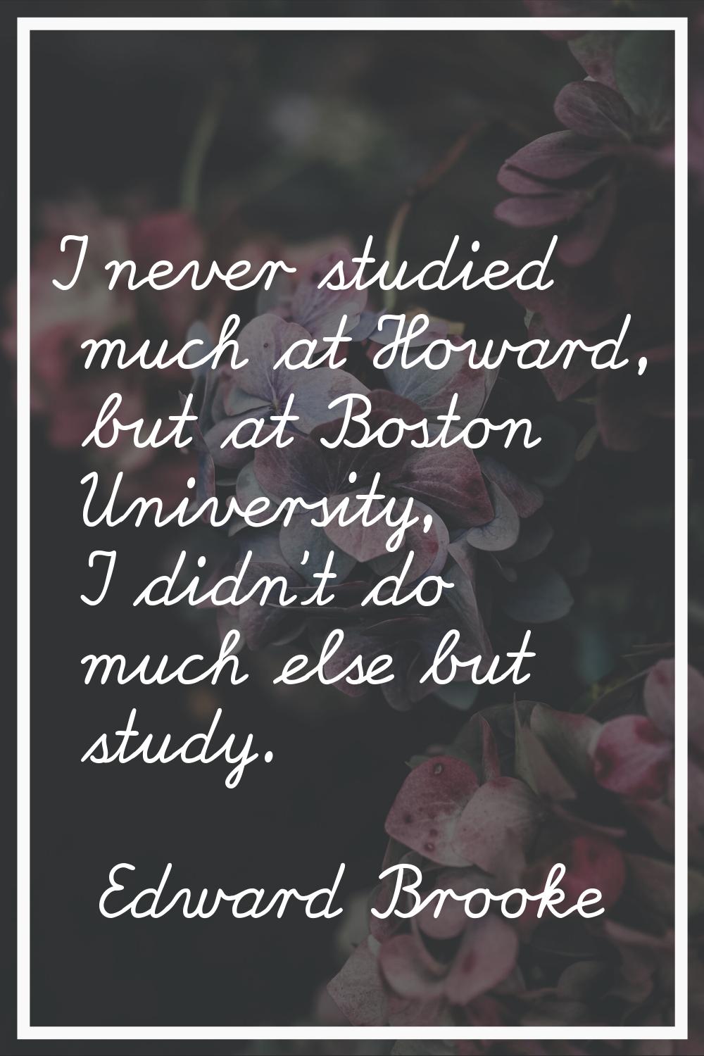 I never studied much at Howard, but at Boston University, I didn't do much else but study.