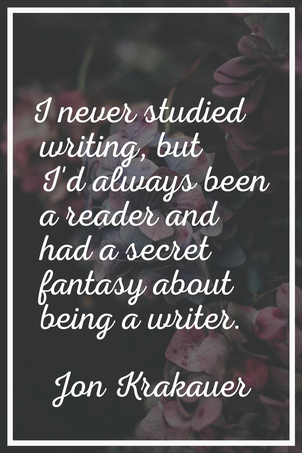 I never studied writing, but I'd always been a reader and had a secret fantasy about being a writer