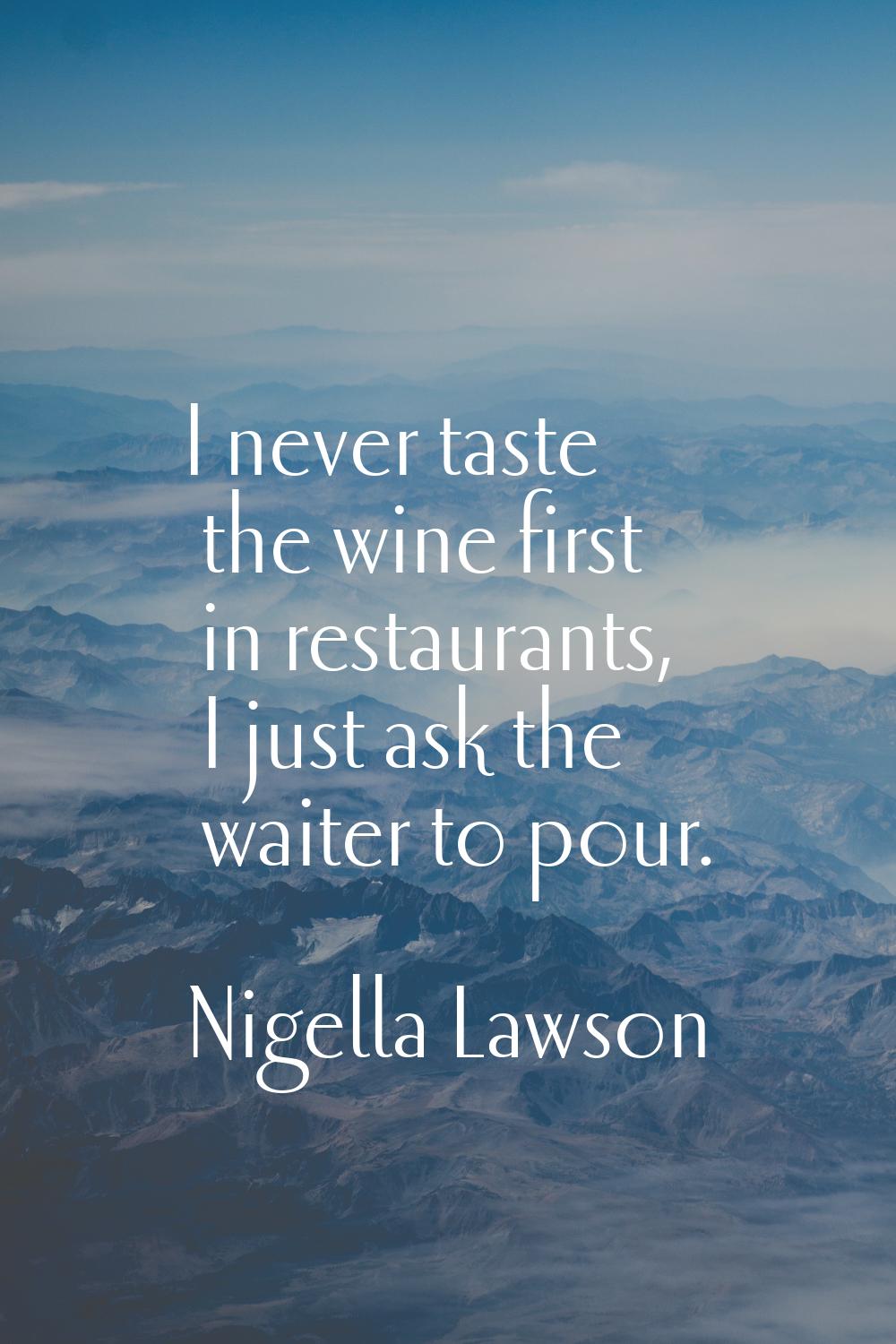 I never taste the wine first in restaurants, I just ask the waiter to pour.