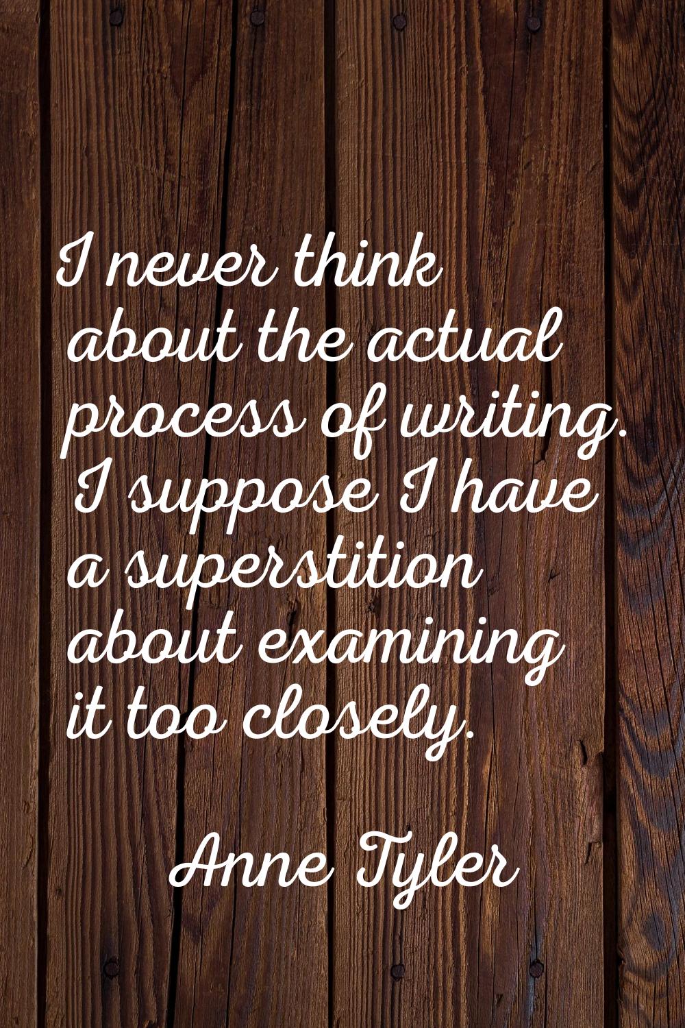 I never think about the actual process of writing. I suppose I have a superstition about examining 