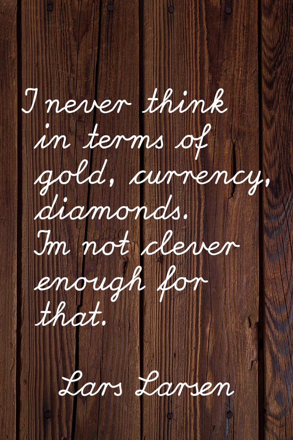 I never think in terms of gold, currency, diamonds. I'm not clever enough for that.