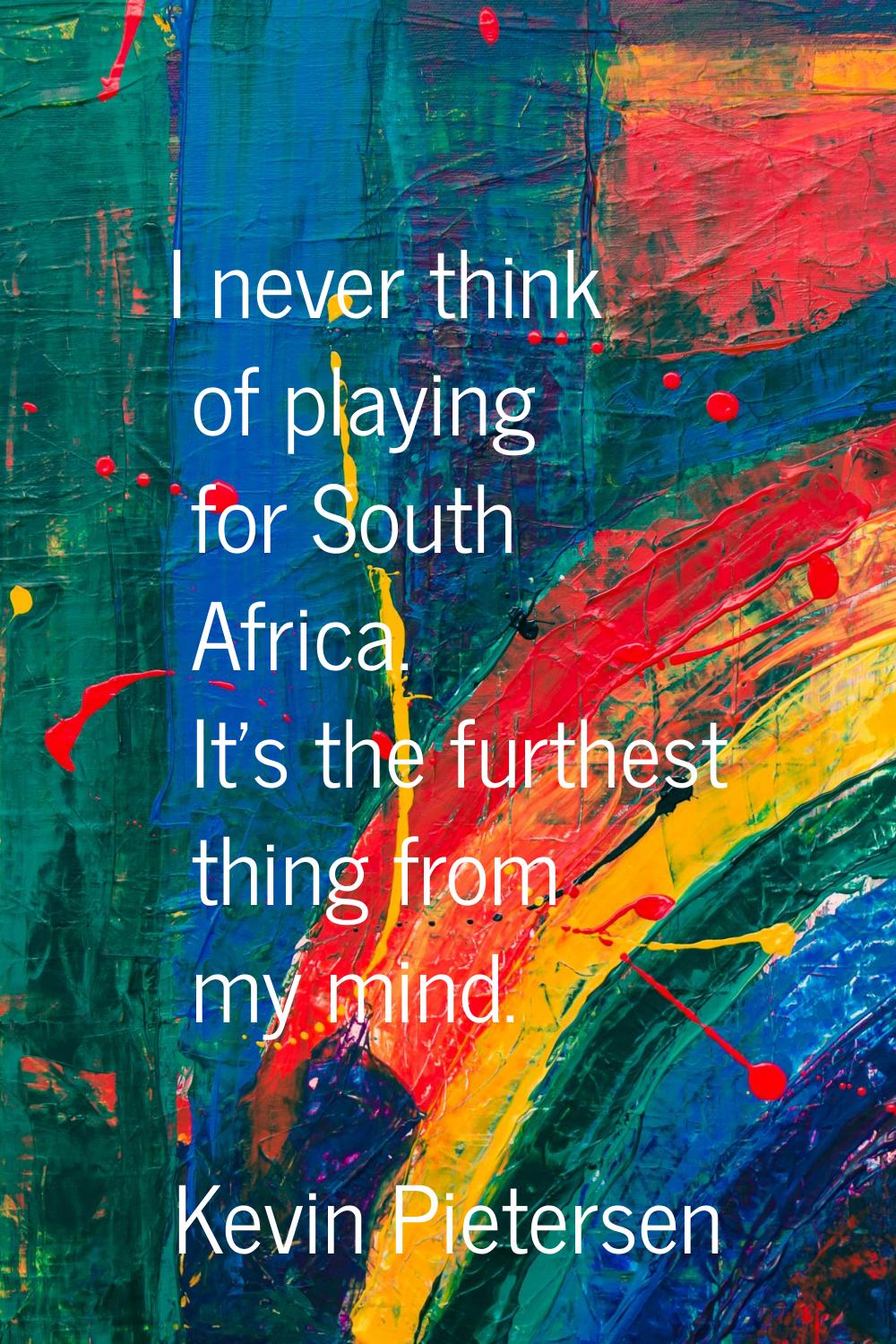 I never think of playing for South Africa. It's the furthest thing from my mind.