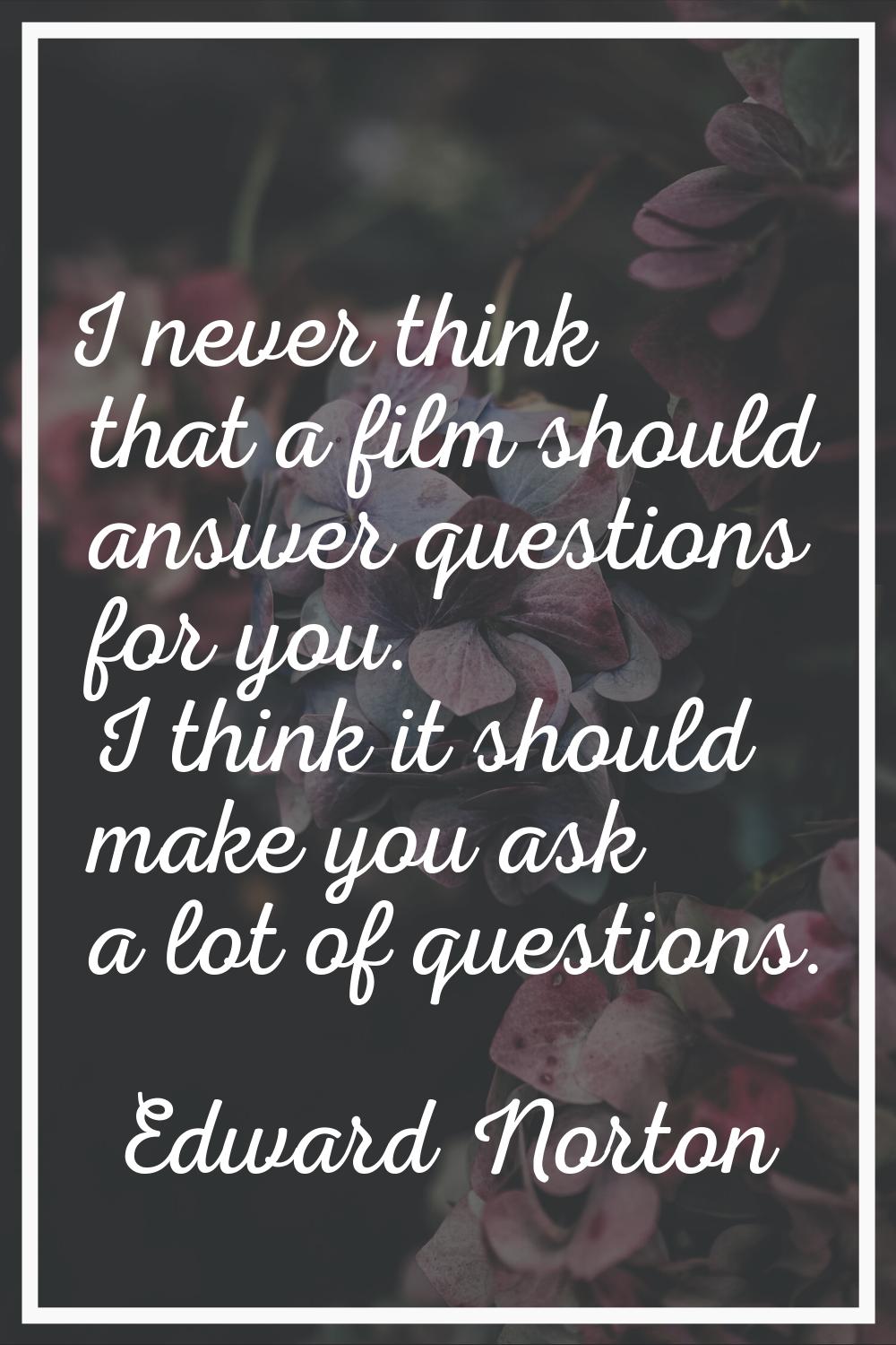 I never think that a film should answer questions for you. I think it should make you ask a lot of 