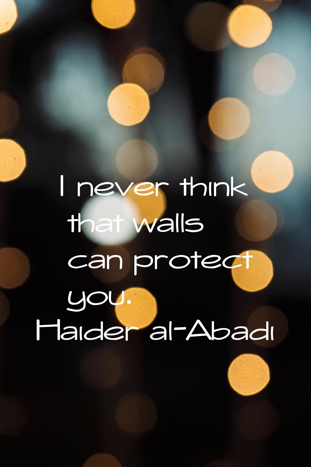 I never think that walls can protect you.