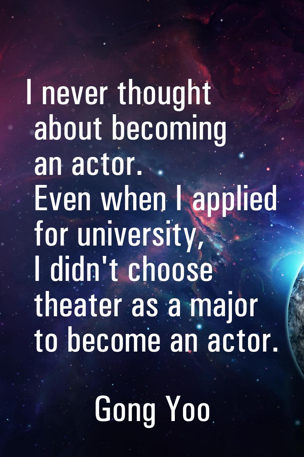 I never thought about becoming an actor. Even when I applied for university, I didn't choose theate