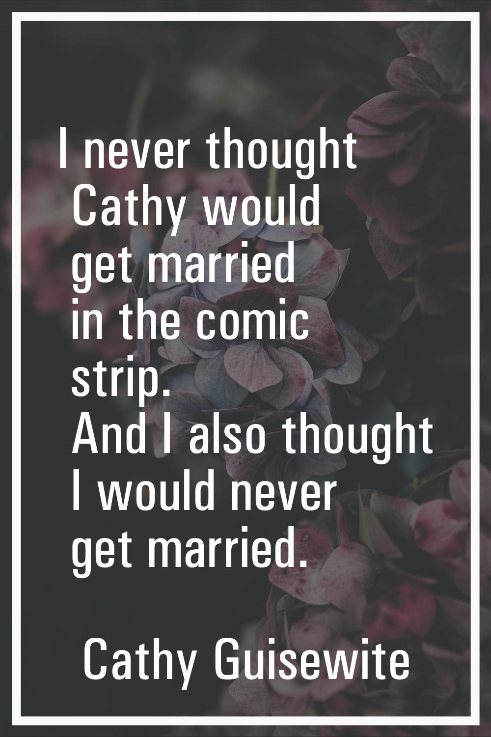 I never thought Cathy would get married in the comic strip. And I also thought I would never get ma