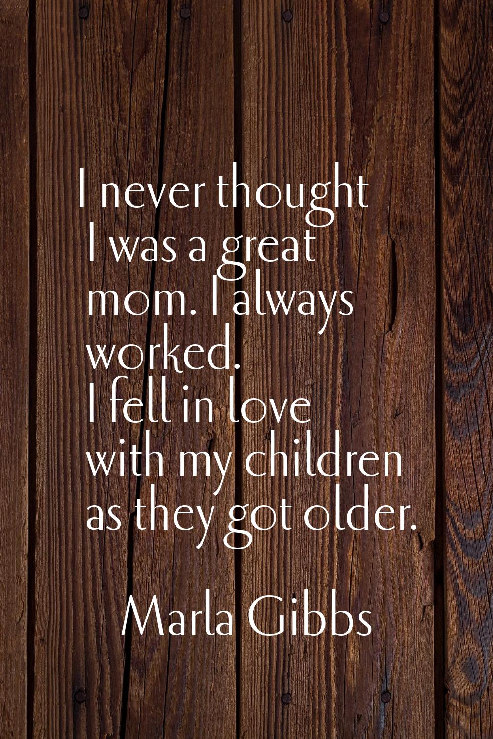 I never thought I was a great mom. I always worked. I fell in love with my children as they got old