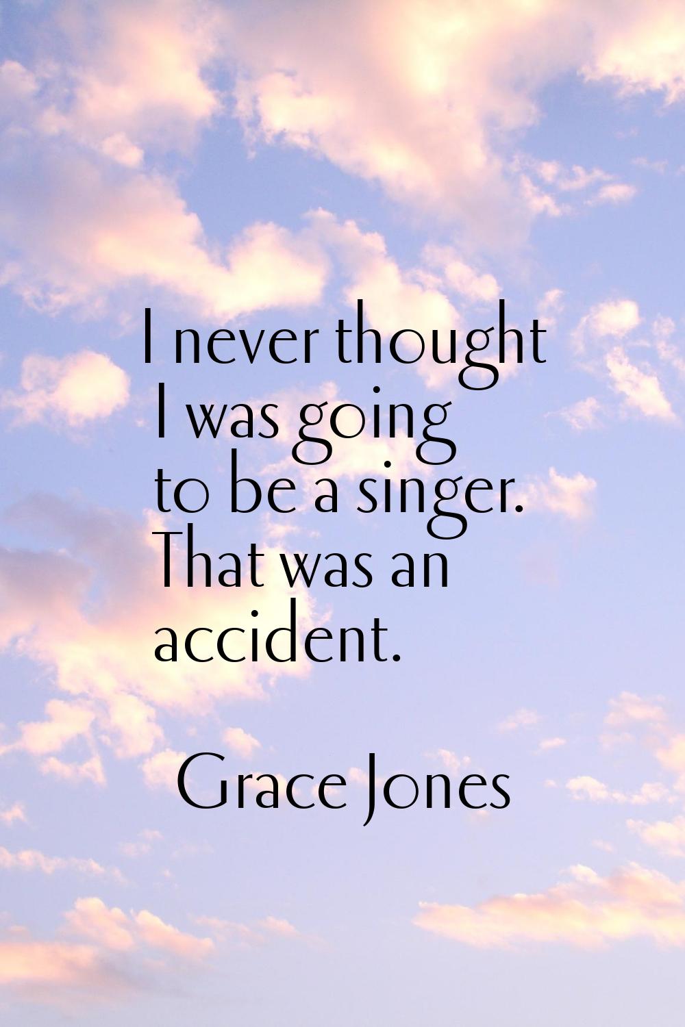 I never thought I was going to be a singer. That was an accident.