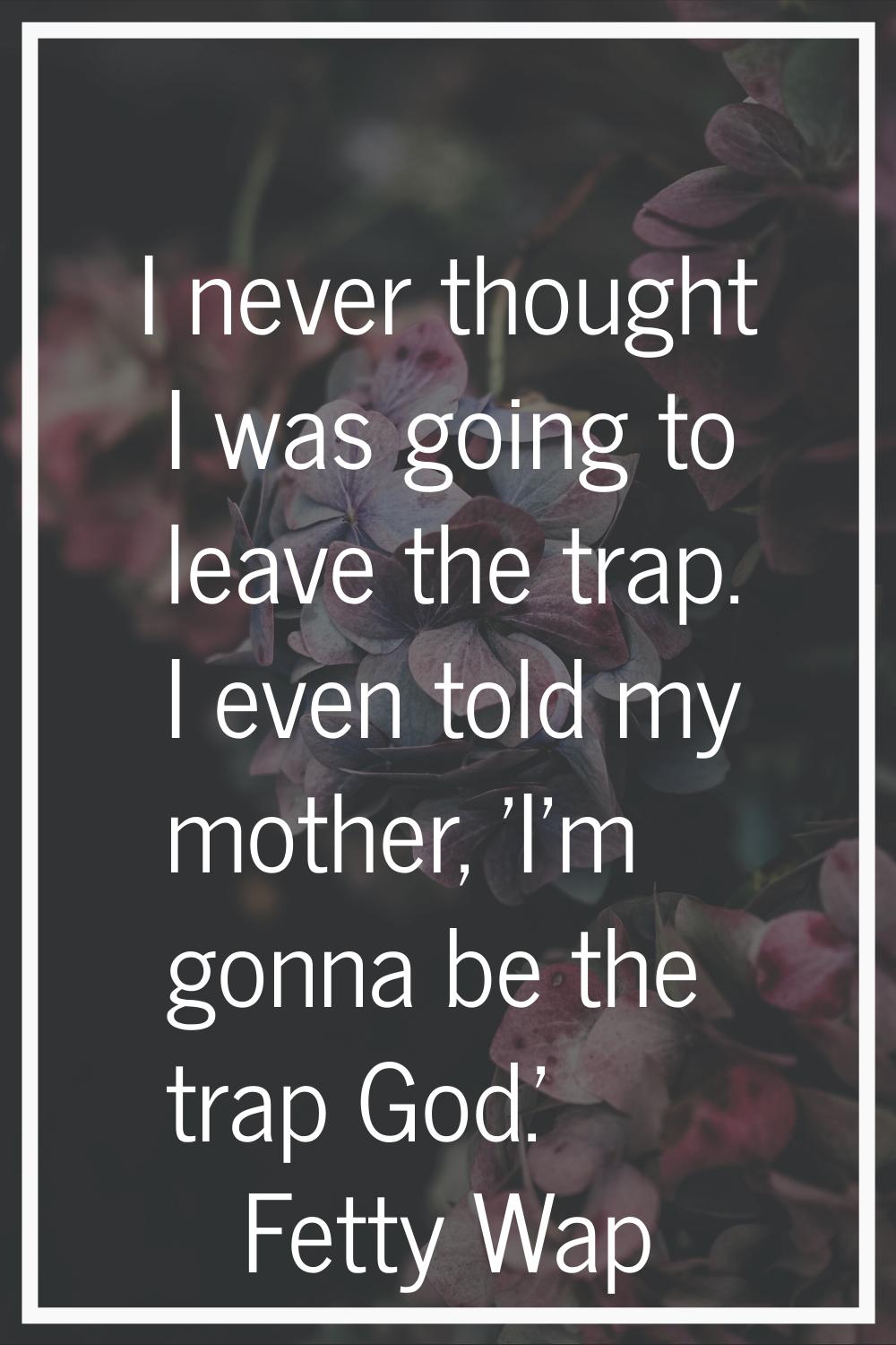 I never thought I was going to leave the trap. I even told my mother, 'I'm gonna be the trap God.'