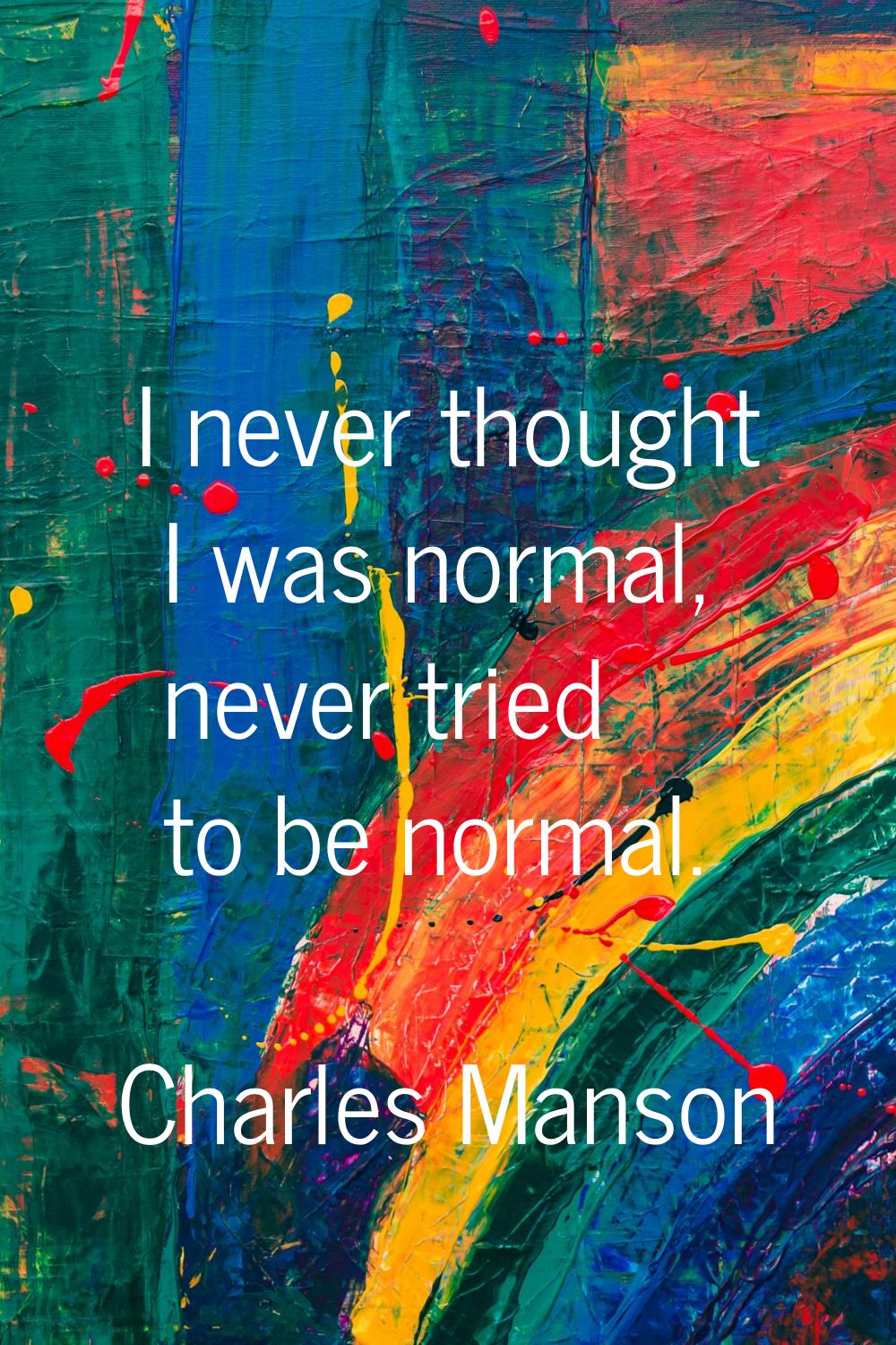 I never thought I was normal, never tried to be normal.