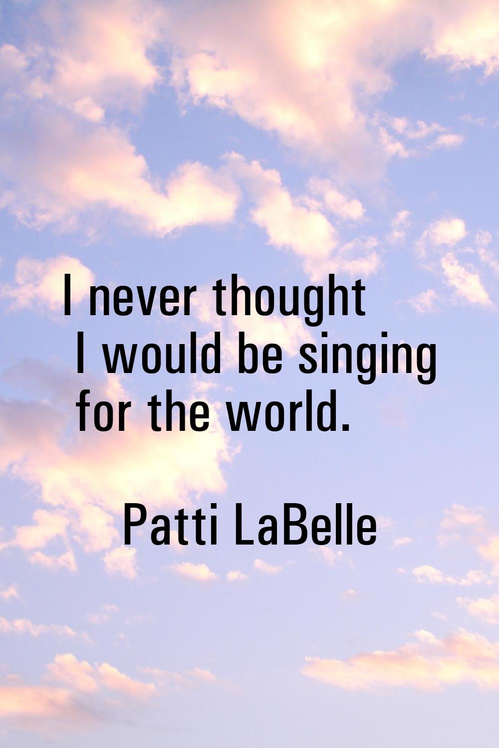I never thought I would be singing for the world.