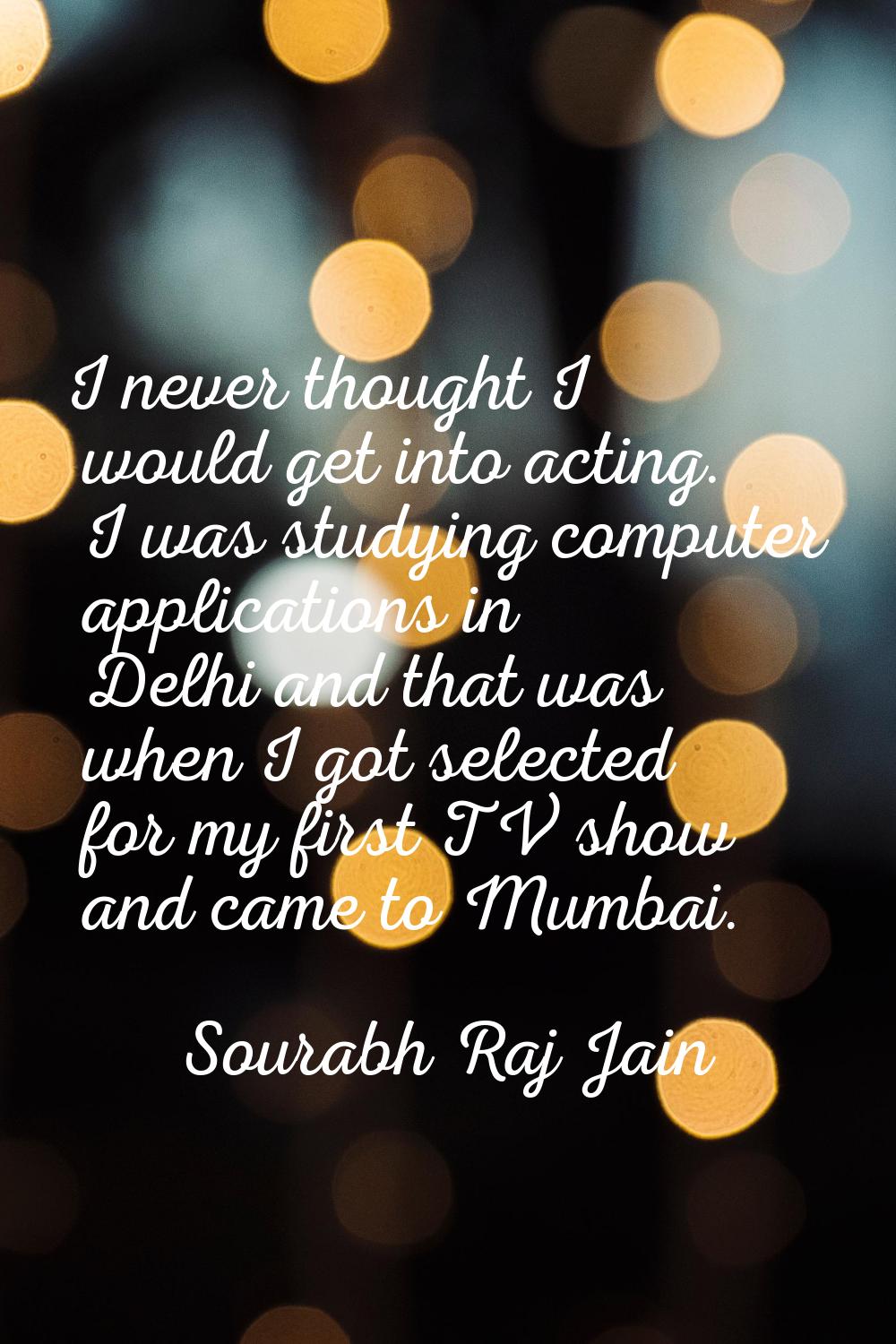 I never thought I would get into acting. I was studying computer applications in Delhi and that was