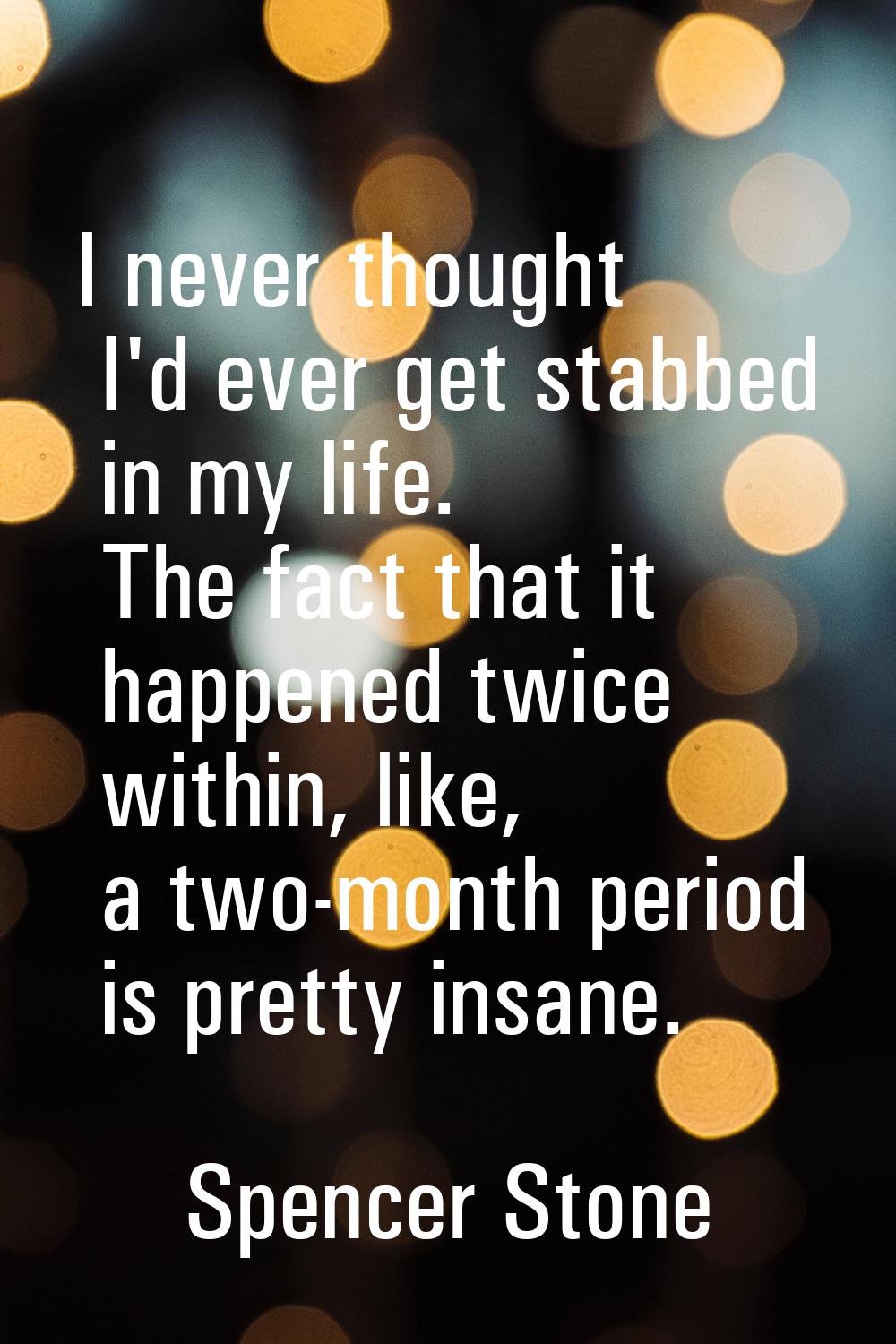 I never thought I'd ever get stabbed in my life. The fact that it happened twice within, like, a tw
