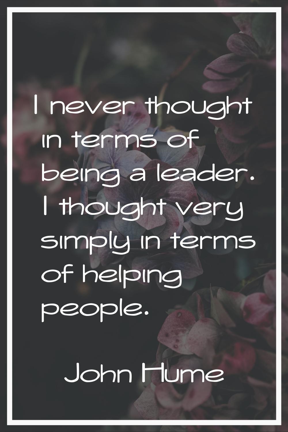 I never thought in terms of being a leader. I thought very simply in terms of helping people.
