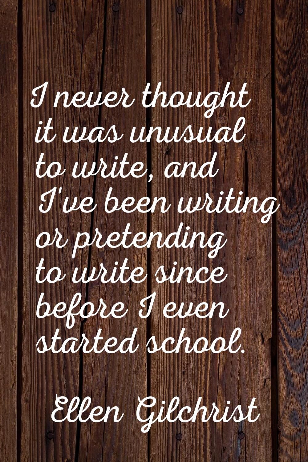 I never thought it was unusual to write, and I've been writing or pretending to write since before 