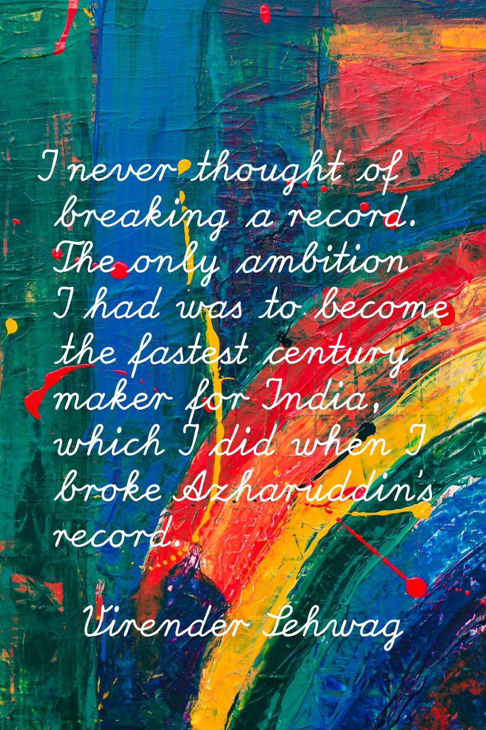 I never thought of breaking a record. The only ambition I had was to become the fastest century mak
