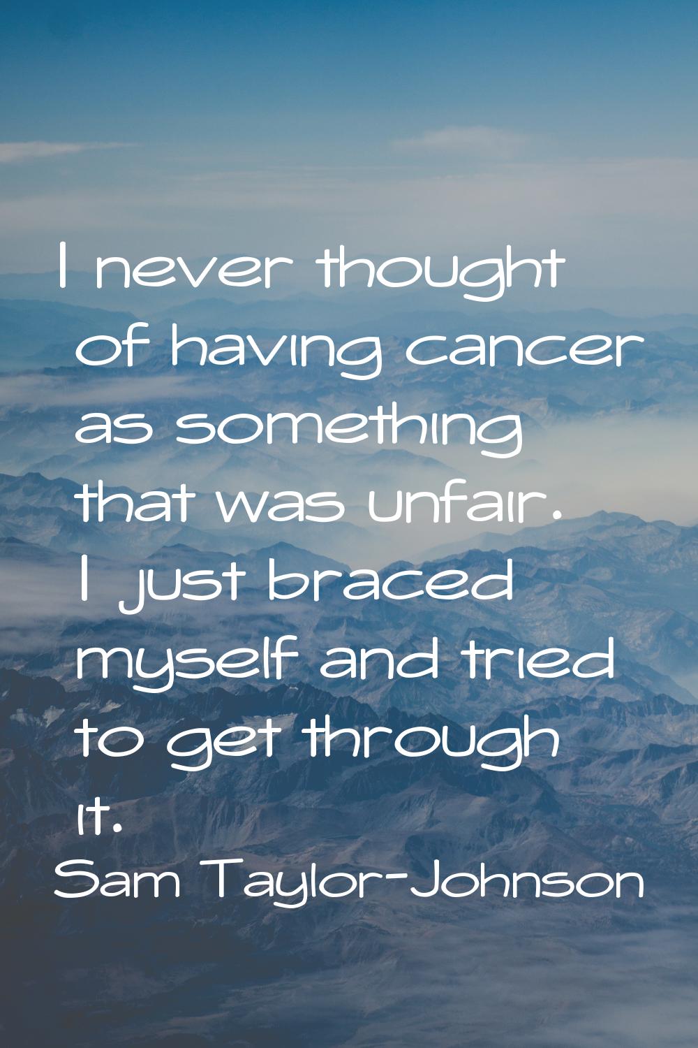 I never thought of having cancer as something that was unfair. I just braced myself and tried to ge