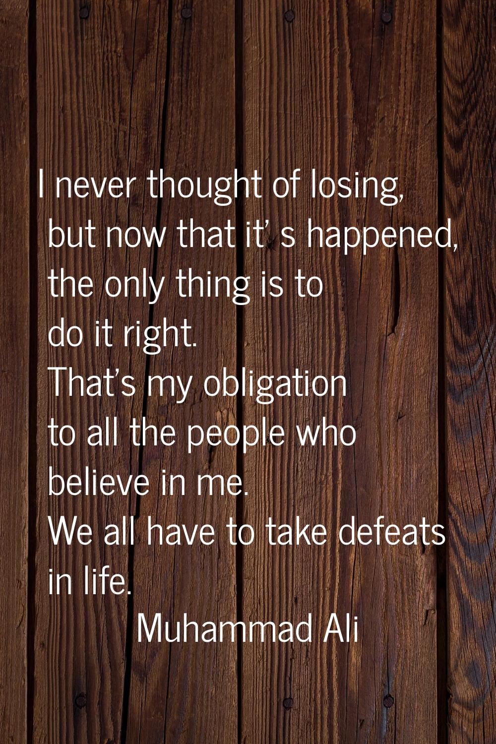 I never thought of losing, but now that it' s happened, the only thing is to do it right. That's my