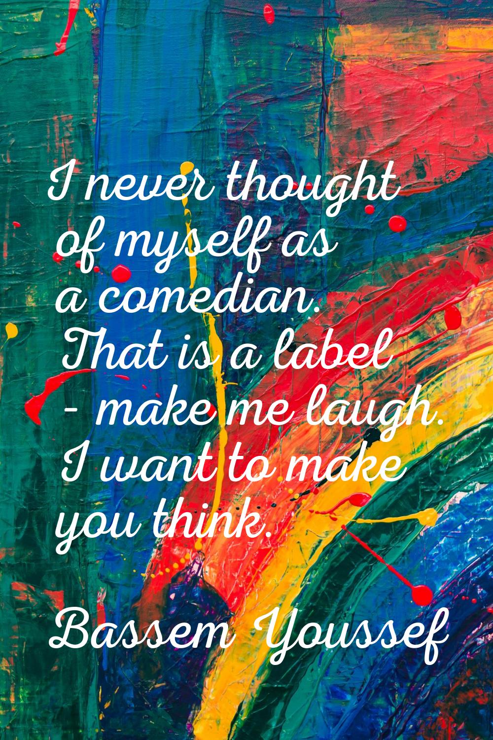 I never thought of myself as a comedian. That is a label - make me laugh. I want to make you think.