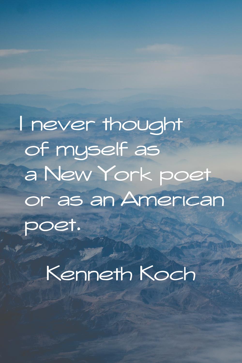 I never thought of myself as a New York poet or as an American poet.