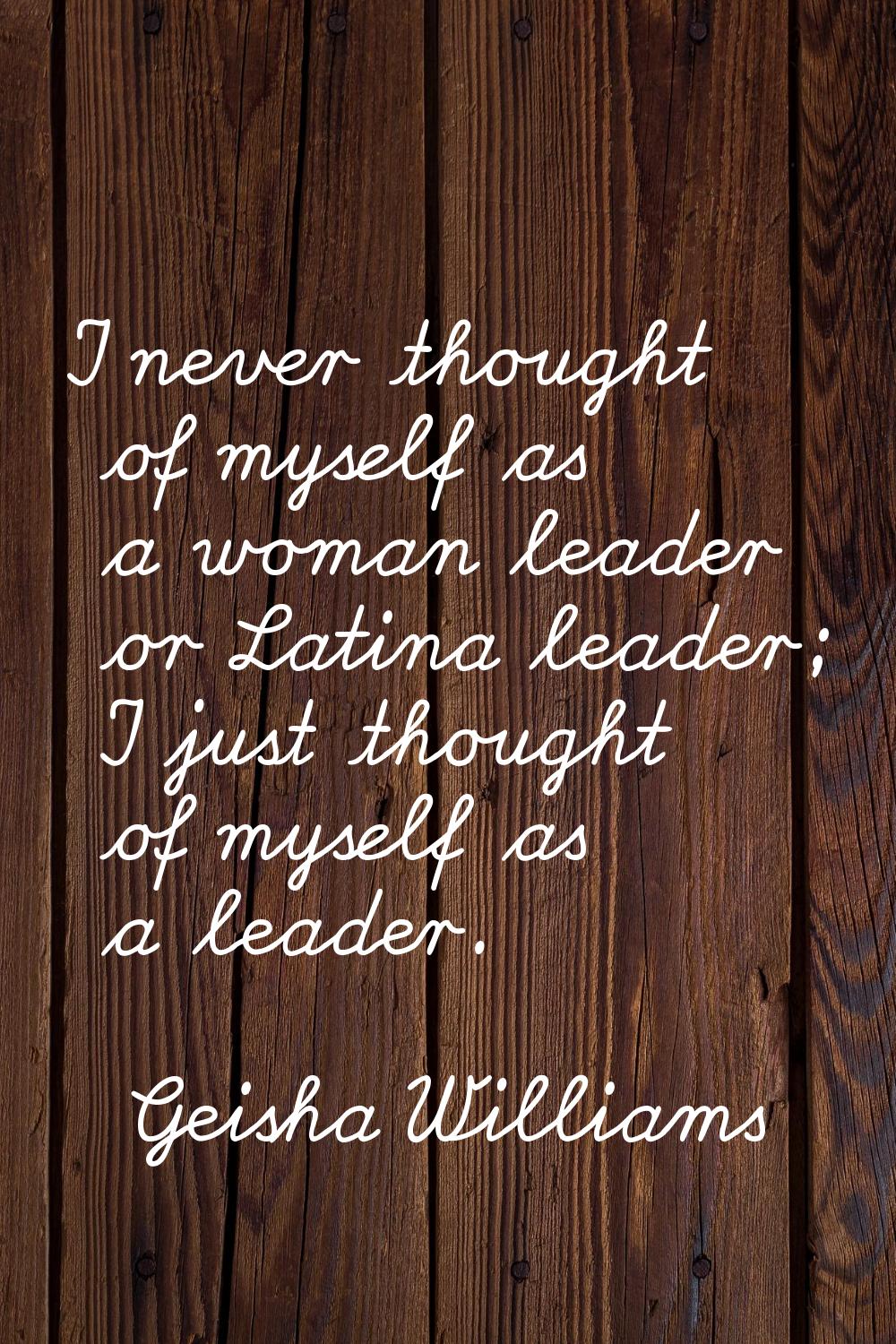 I never thought of myself as a woman leader or Latina leader; I just thought of myself as a leader.
