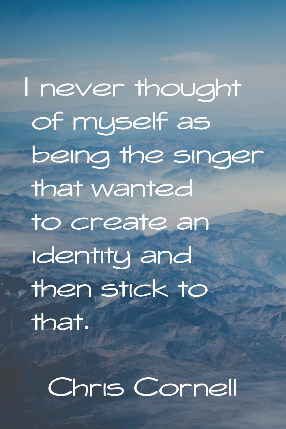 I never thought of myself as being the singer that wanted to create an identity and then stick to t