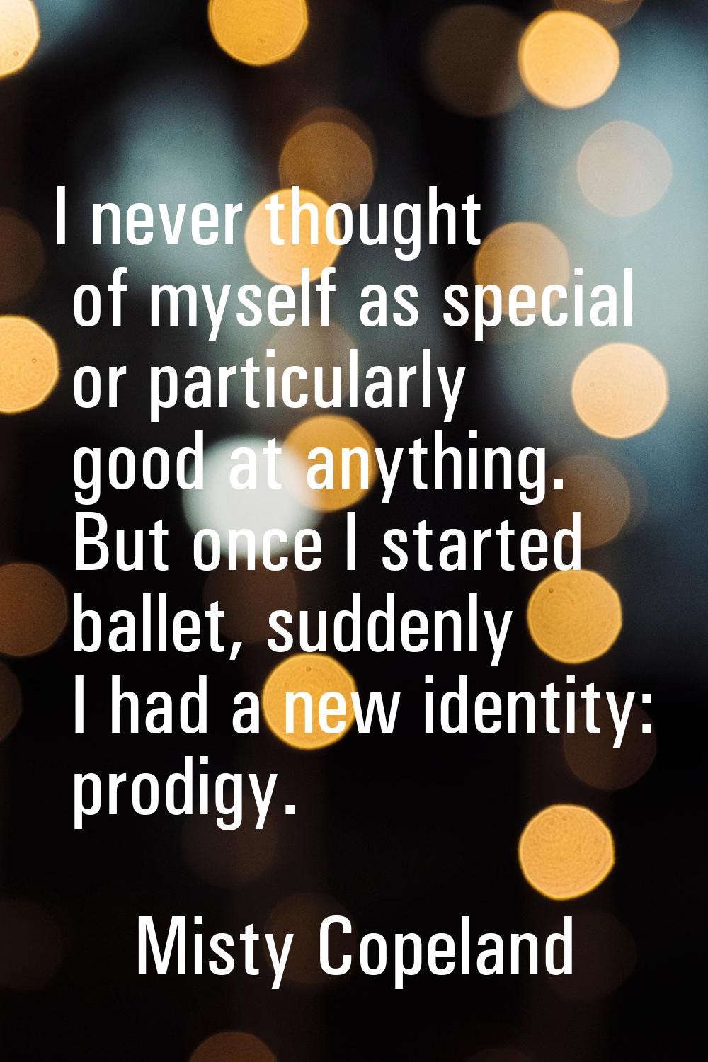 I never thought of myself as special or particularly good at anything. But once I started ballet, s