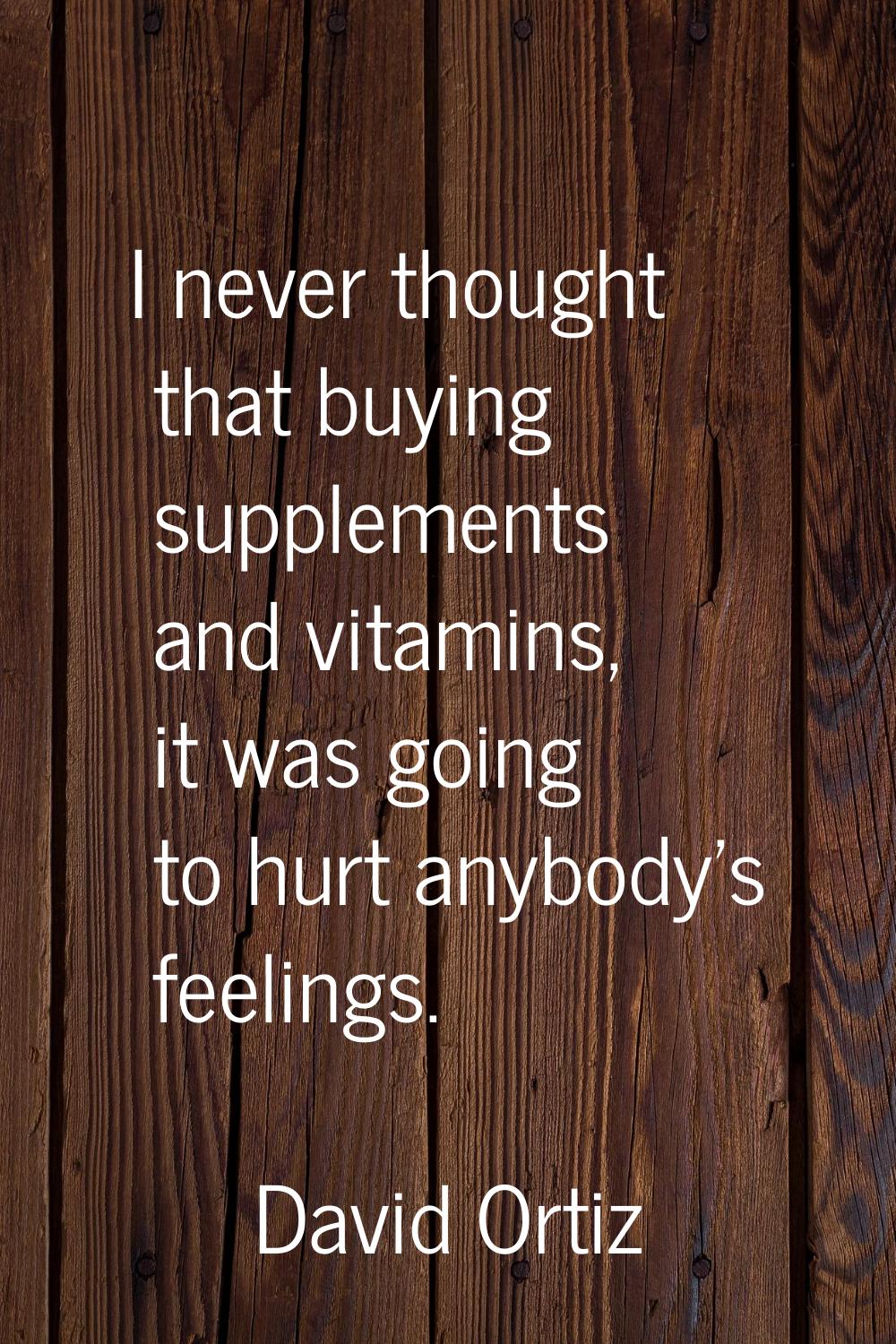 I never thought that buying supplements and vitamins, it was going to hurt anybody's feelings.