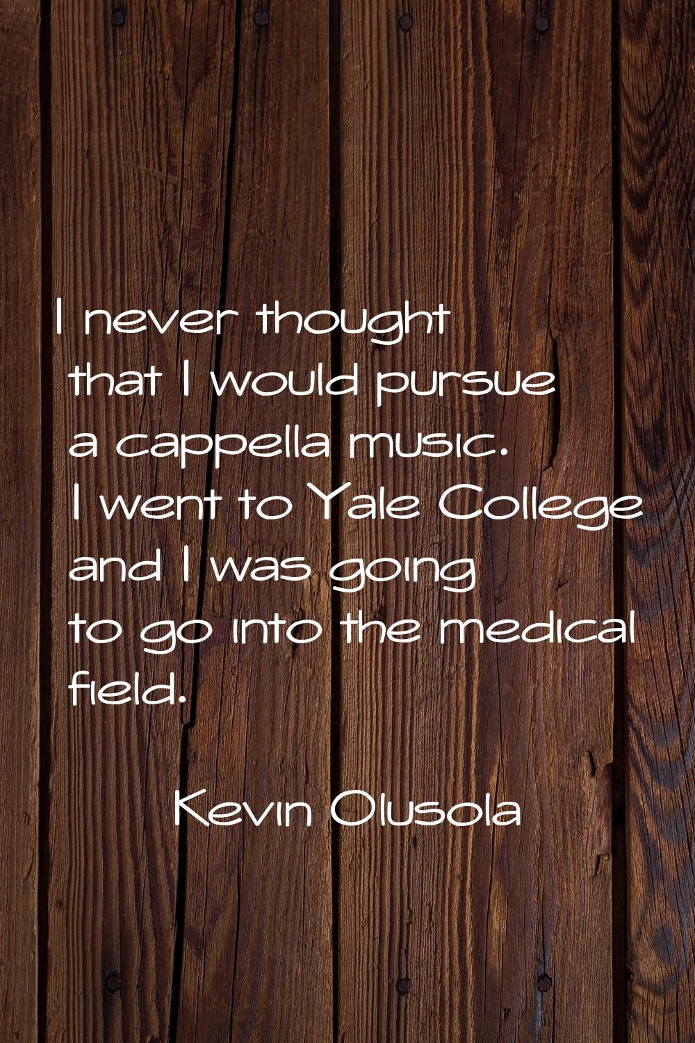 I never thought that I would pursue a cappella music. I went to Yale College and I was going to go 