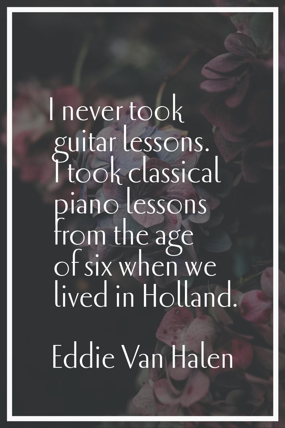 I never took guitar lessons. I took classical piano lessons from the age of six when we lived in Ho