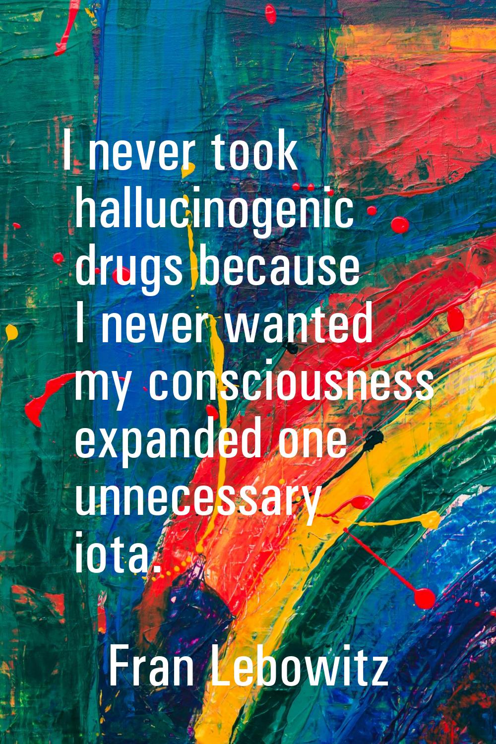 I never took hallucinogenic drugs because I never wanted my consciousness expanded one unnecessary 