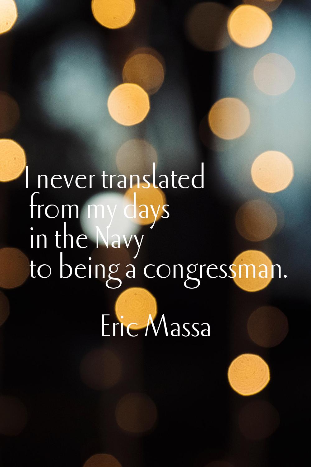 I never translated from my days in the Navy to being a congressman.