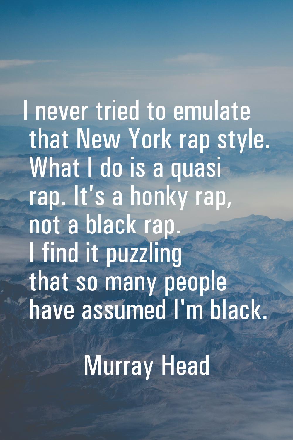 I never tried to emulate that New York rap style. What I do is a quasi rap. It's a honky rap, not a