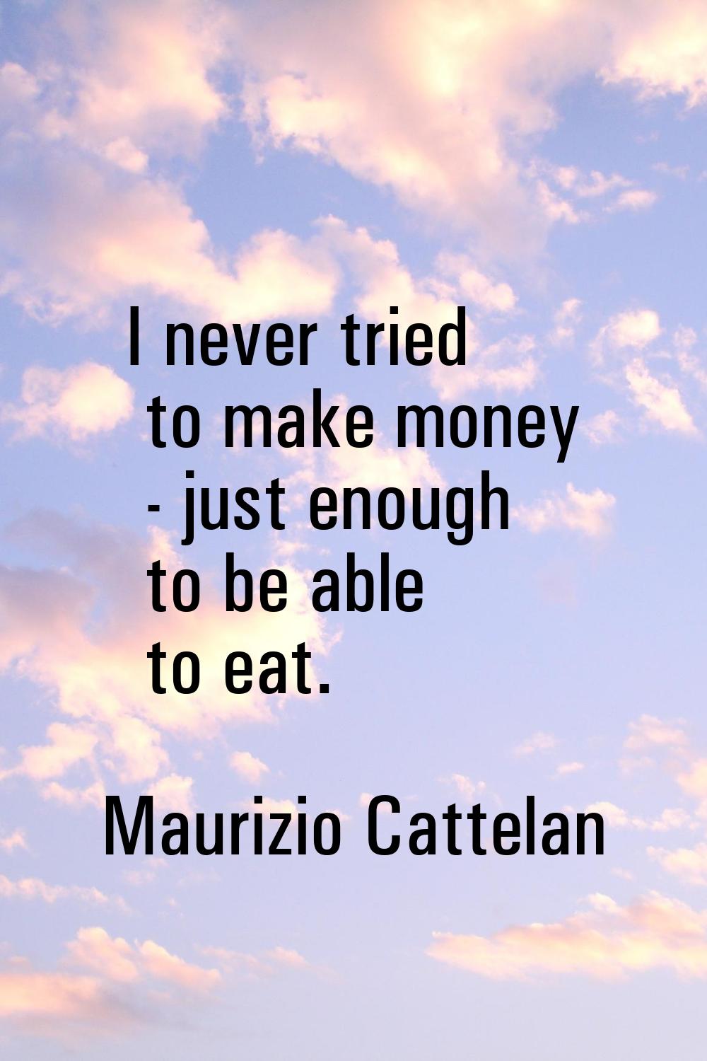 I never tried to make money - just enough to be able to eat.
