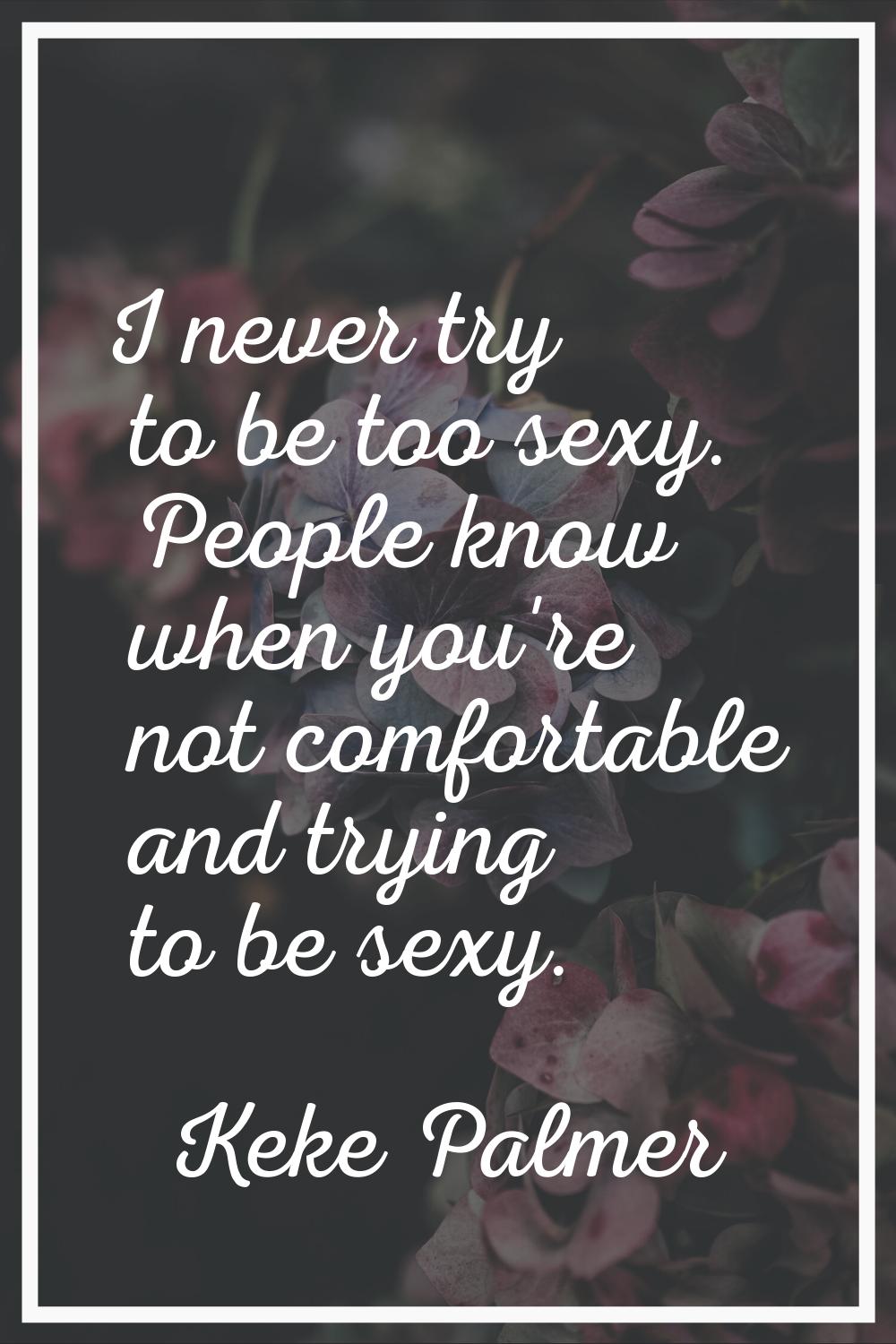 I never try to be too sexy. People know when you're not comfortable and trying to be sexy.