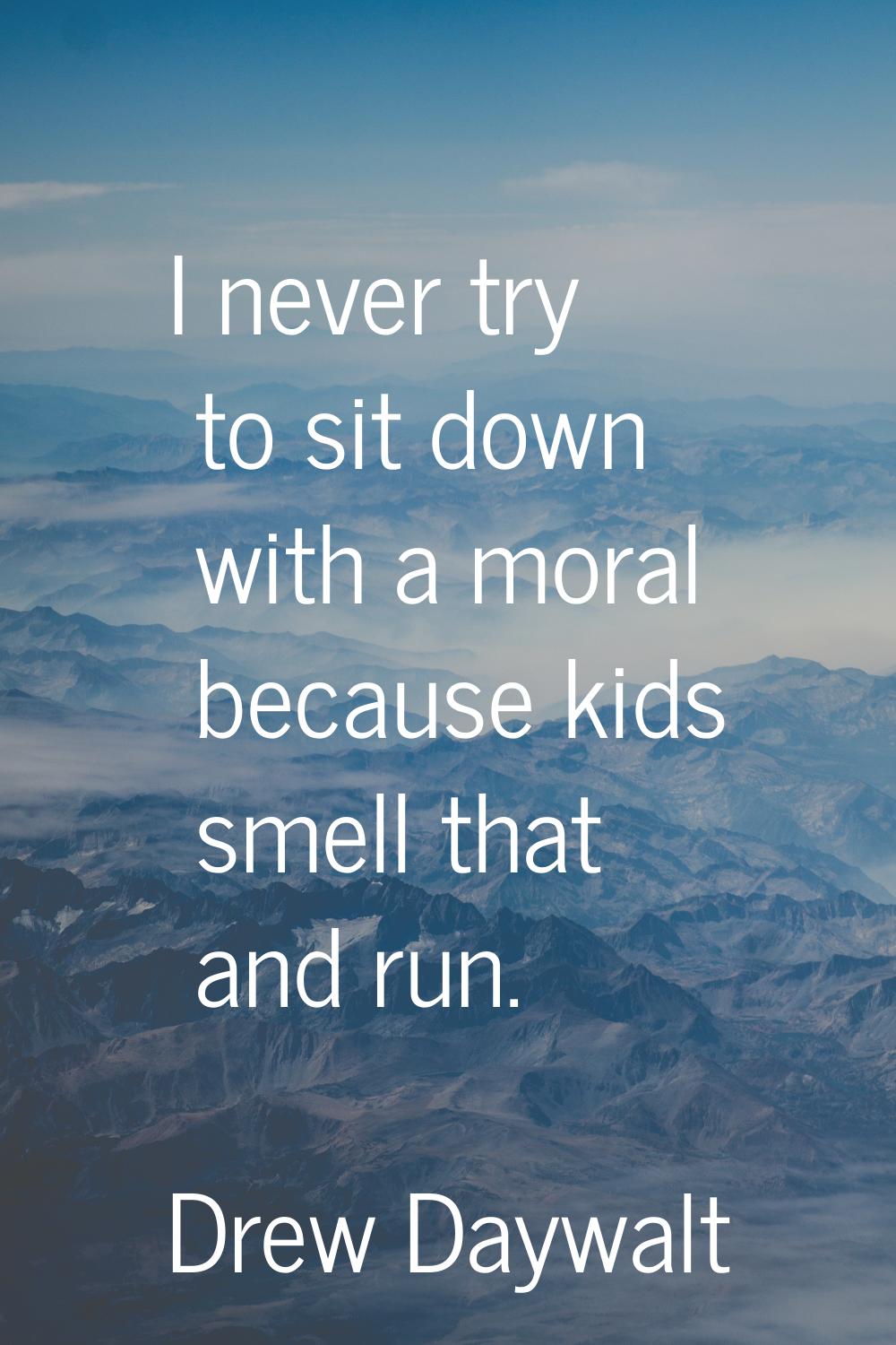 I never try to sit down with a moral because kids smell that and run.