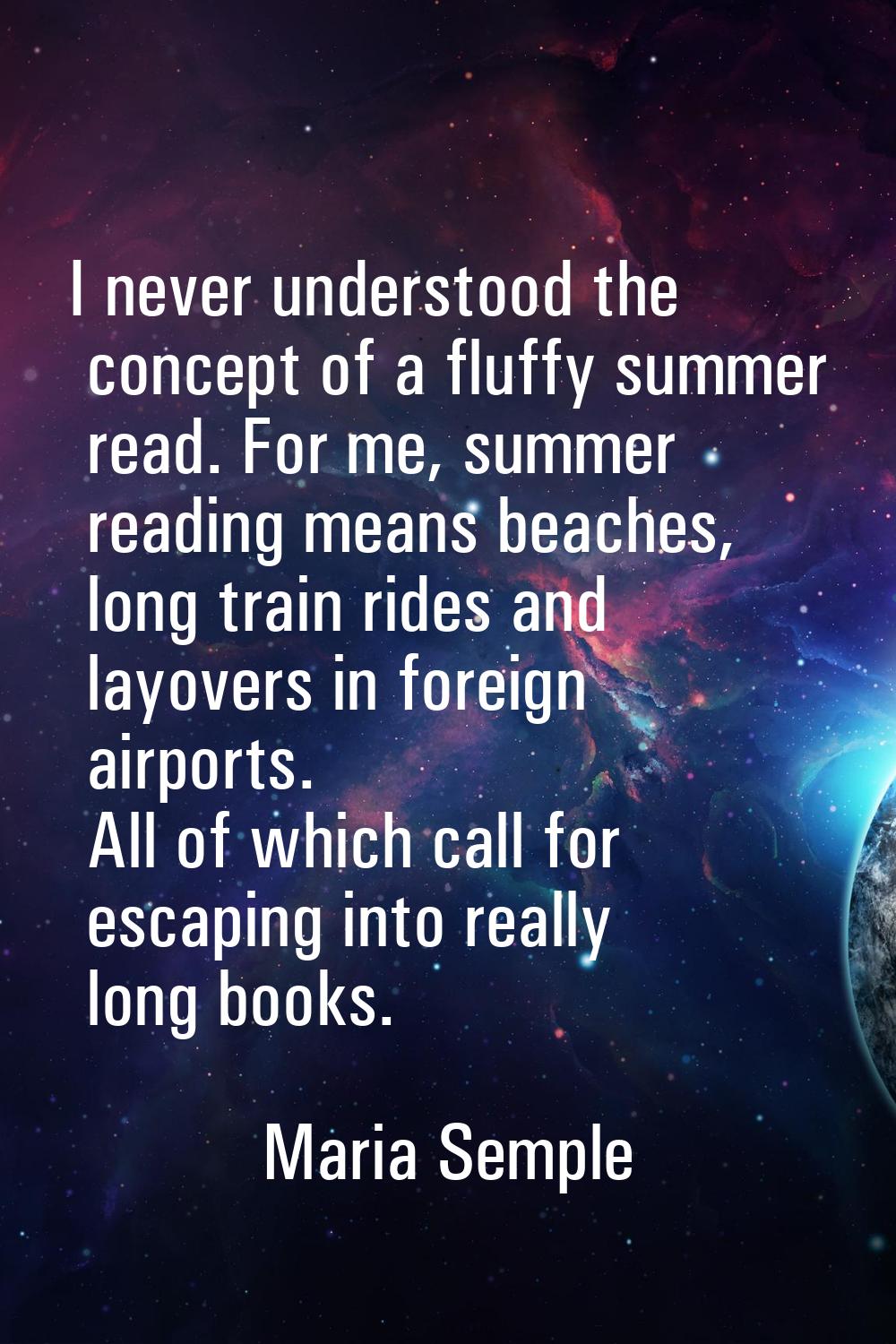 I never understood the concept of a fluffy summer read. For me, summer reading means beaches, long 