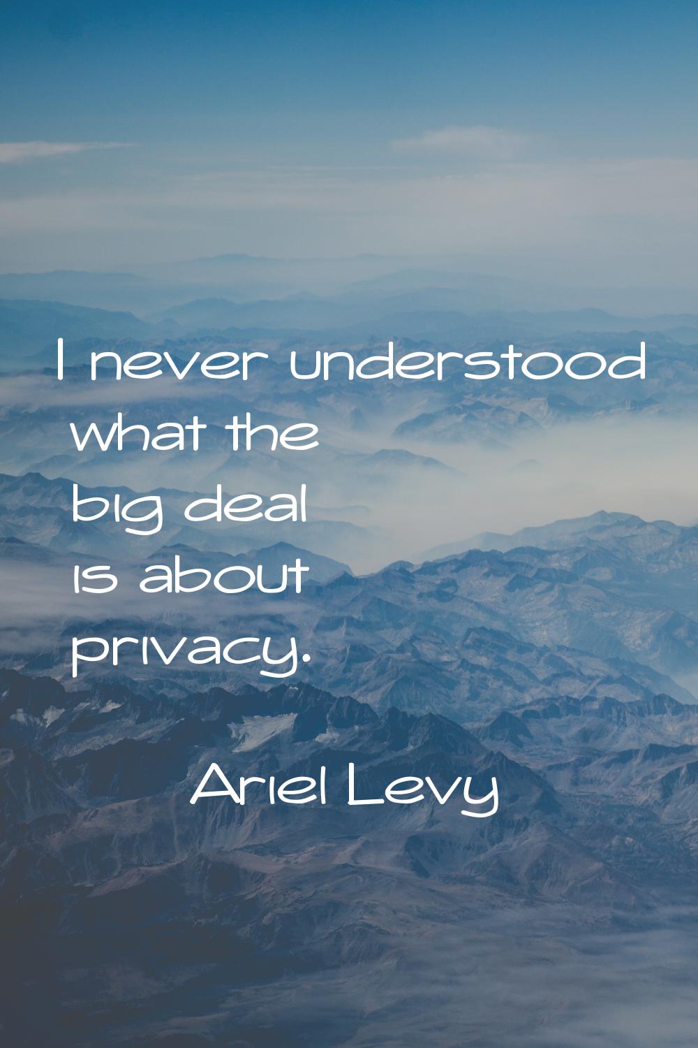 I never understood what the big deal is about privacy.