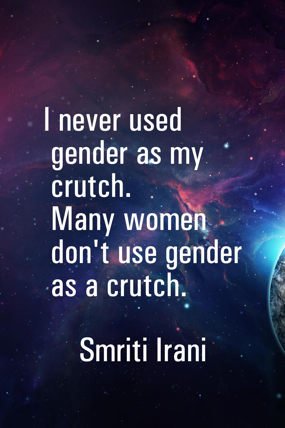 I never used gender as my crutch. Many women don't use gender as a crutch.