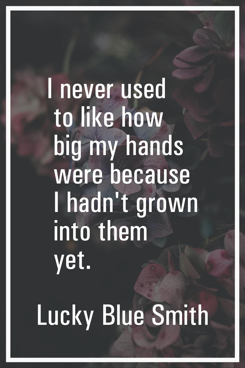 I never used to like how big my hands were because I hadn't grown into them yet.