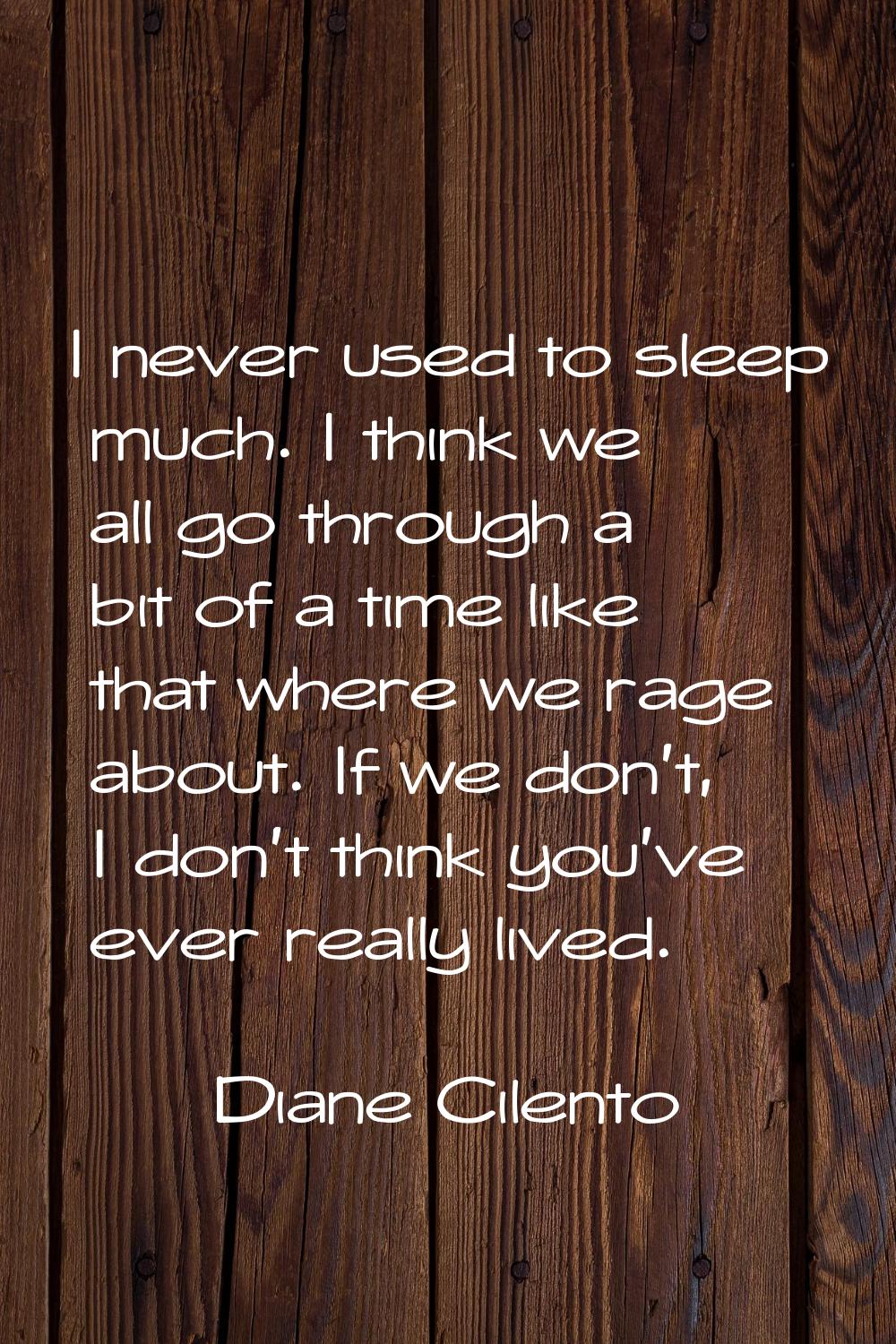 I never used to sleep much. I think we all go through a bit of a time like that where we rage about