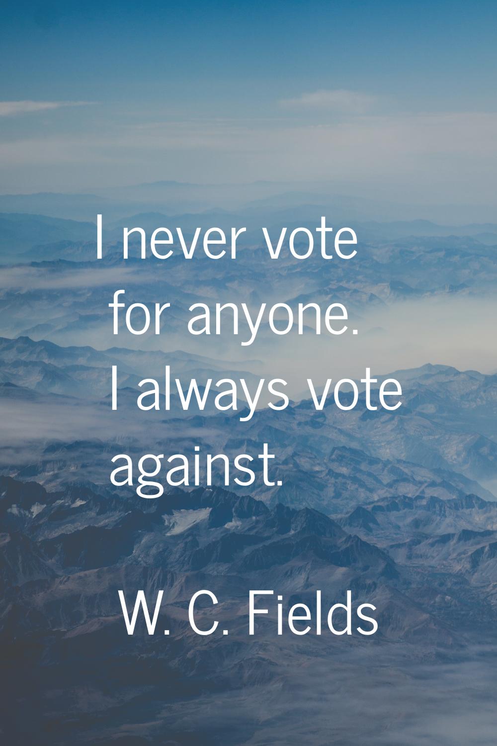 I never vote for anyone. I always vote against.