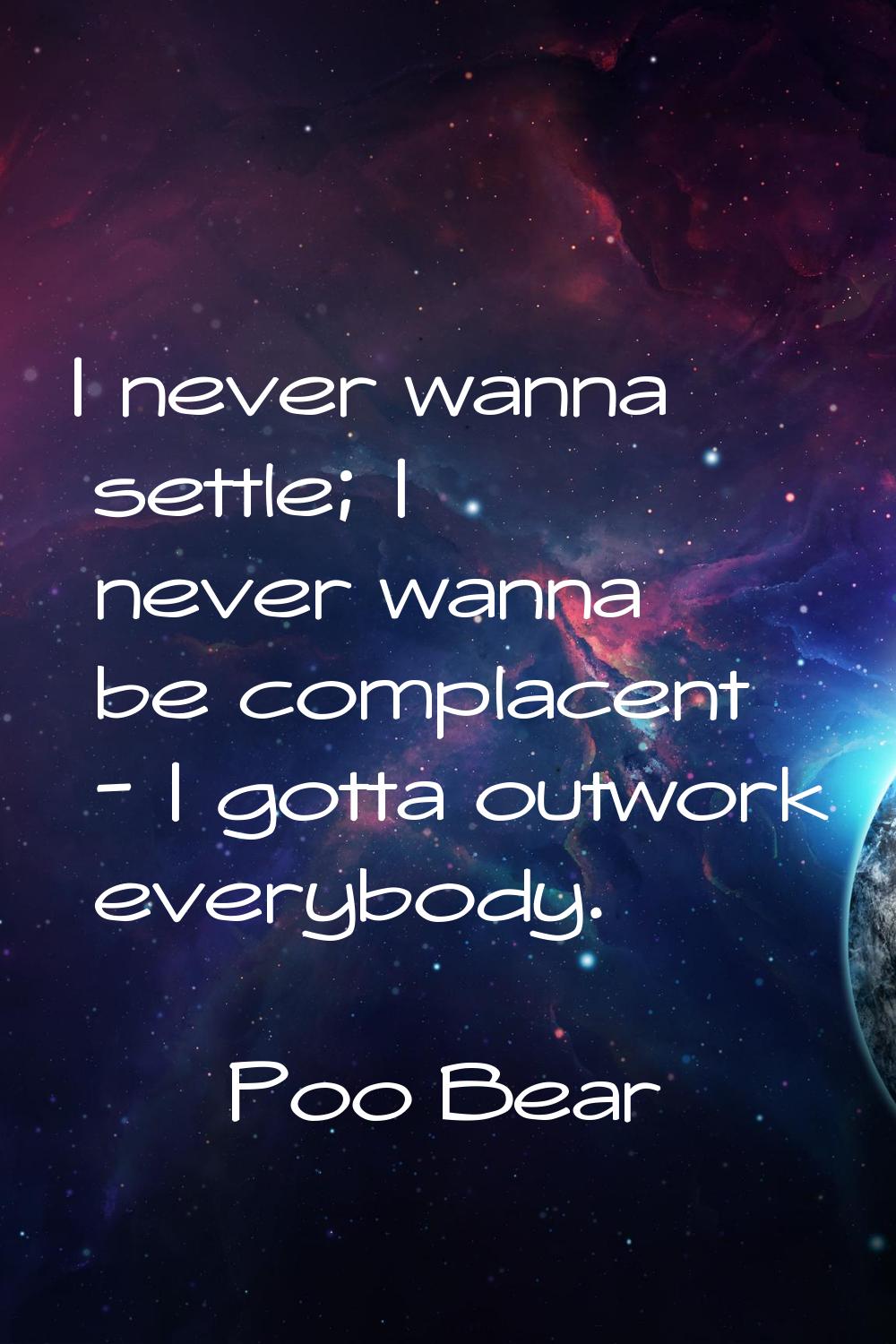 I never wanna settle; I never wanna be complacent - I gotta outwork everybody.
