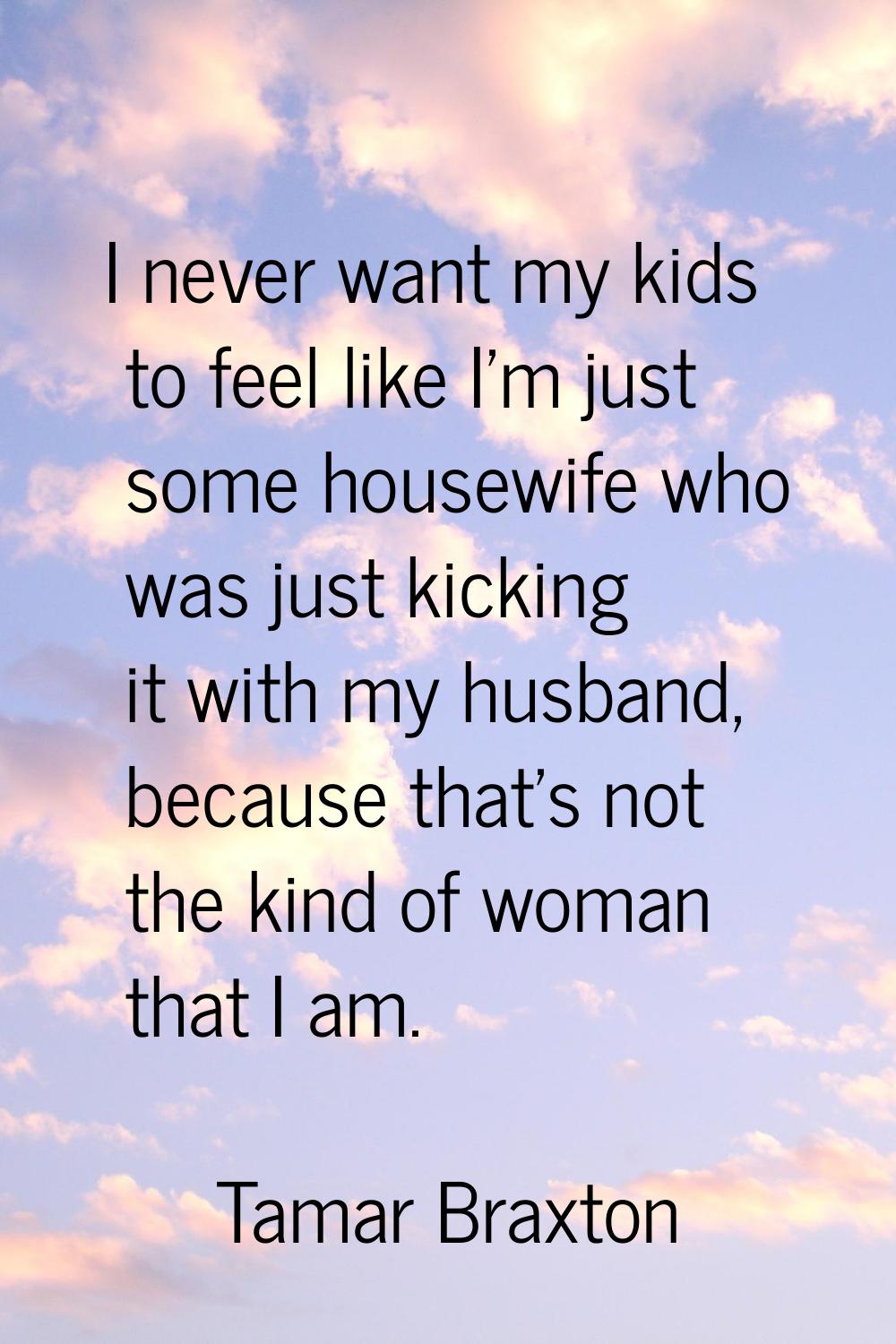 I never want my kids to feel like I'm just some housewife who was just kicking it with my husband, 