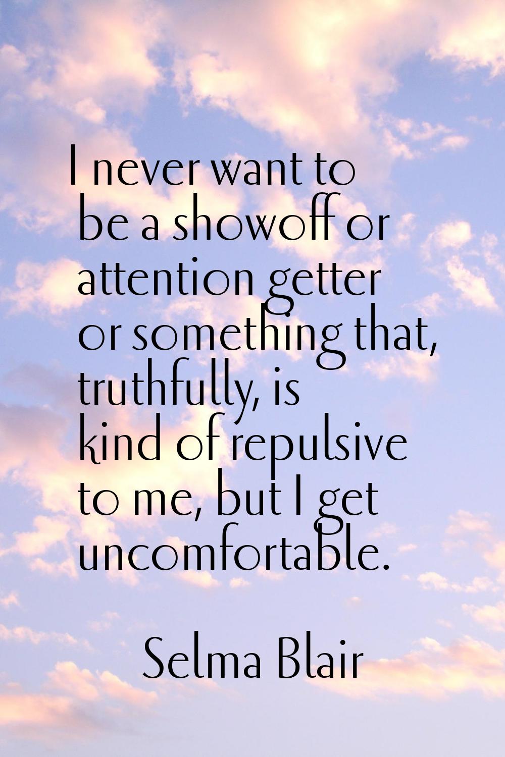 I never want to be a showoff or attention getter or something that, truthfully, is kind of repulsiv