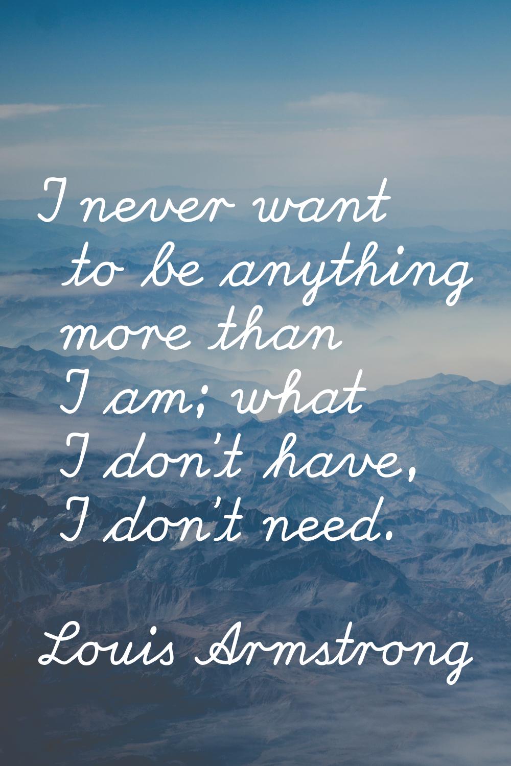 I never want to be anything more than I am; what I don't have, I don't need.