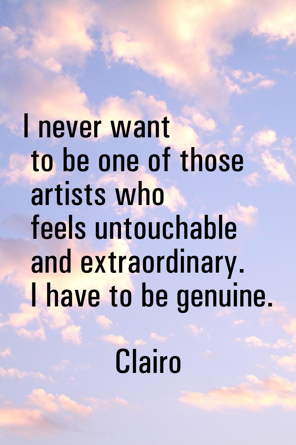 I never want to be one of those artists who feels untouchable and extraordinary. I have to be genui