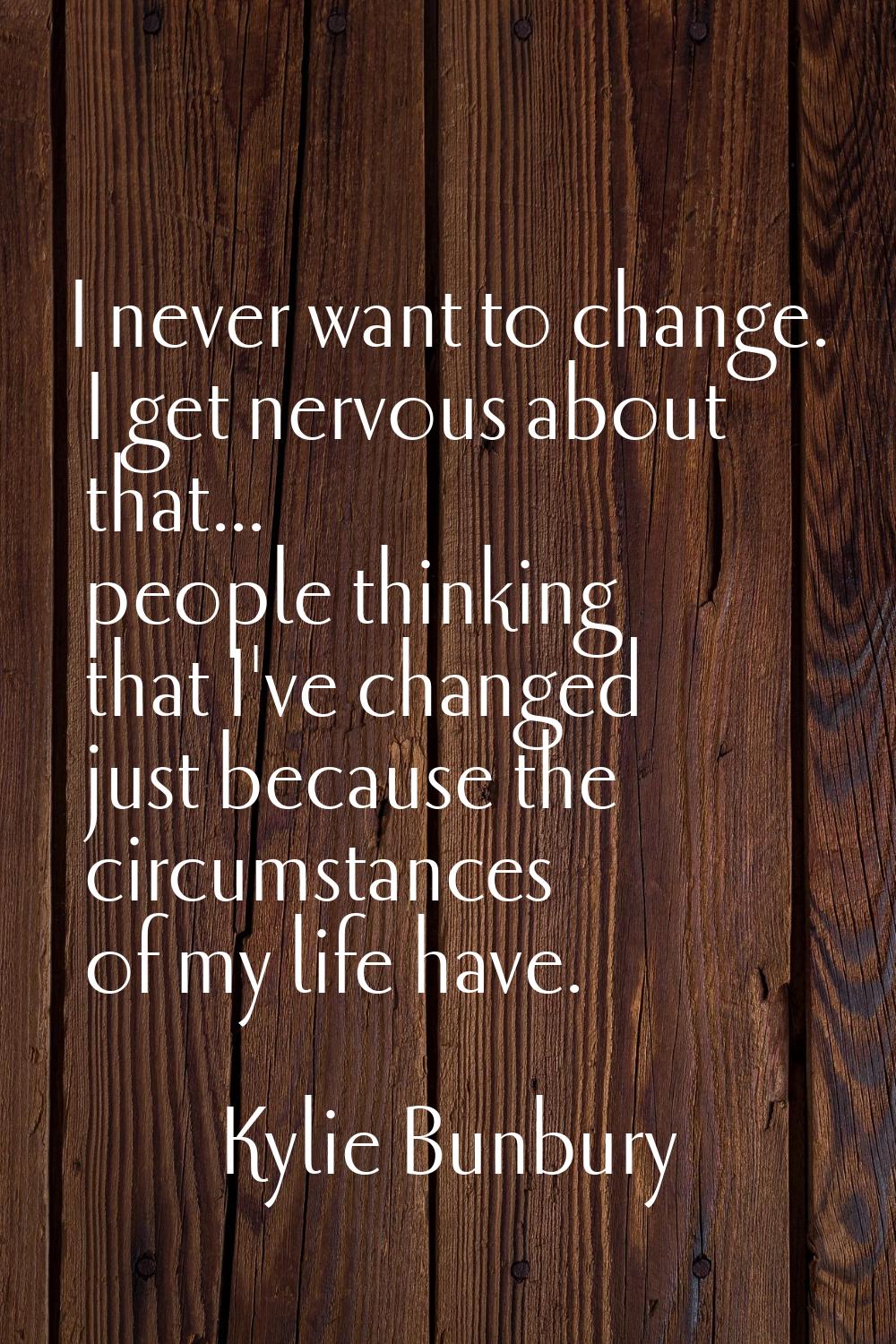 I never want to change. I get nervous about that... people thinking that I've changed just because 