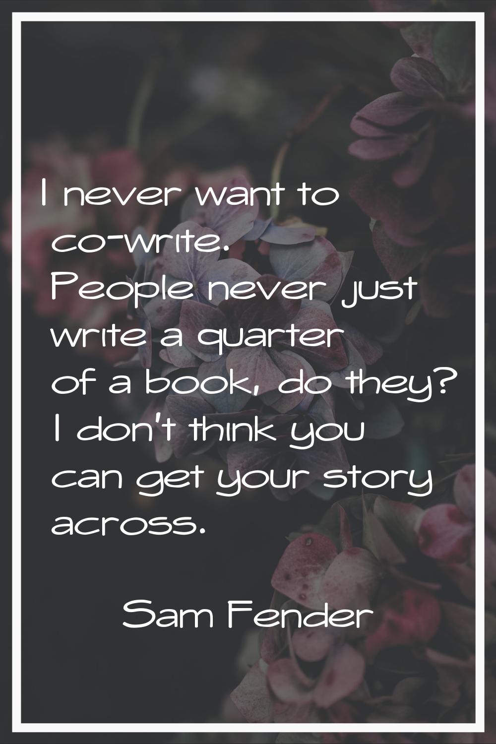 I never want to co-write. People never just write a quarter of a book, do they? I don't think you c