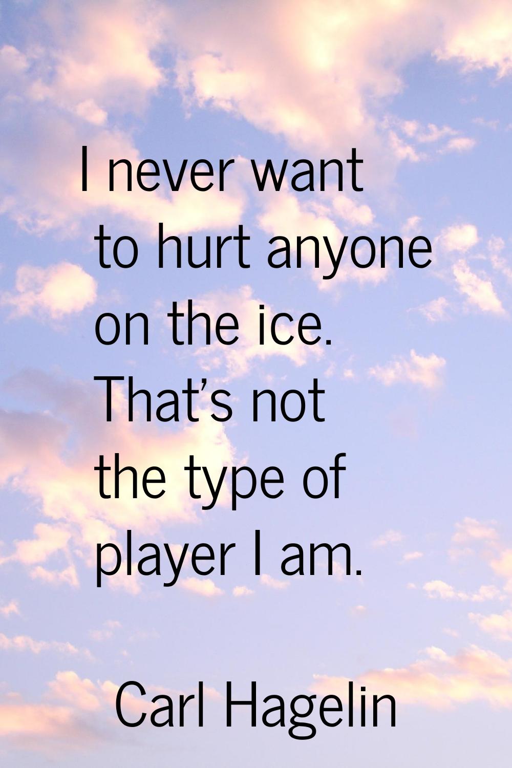 I never want to hurt anyone on the ice. That's not the type of player I am.